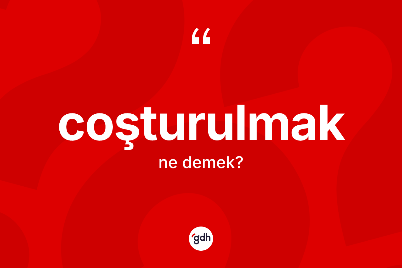 Coşturulmak kelimesinin tanımı nedir? Coşturulmağın halk arasındaki kullanımı nasıldır?