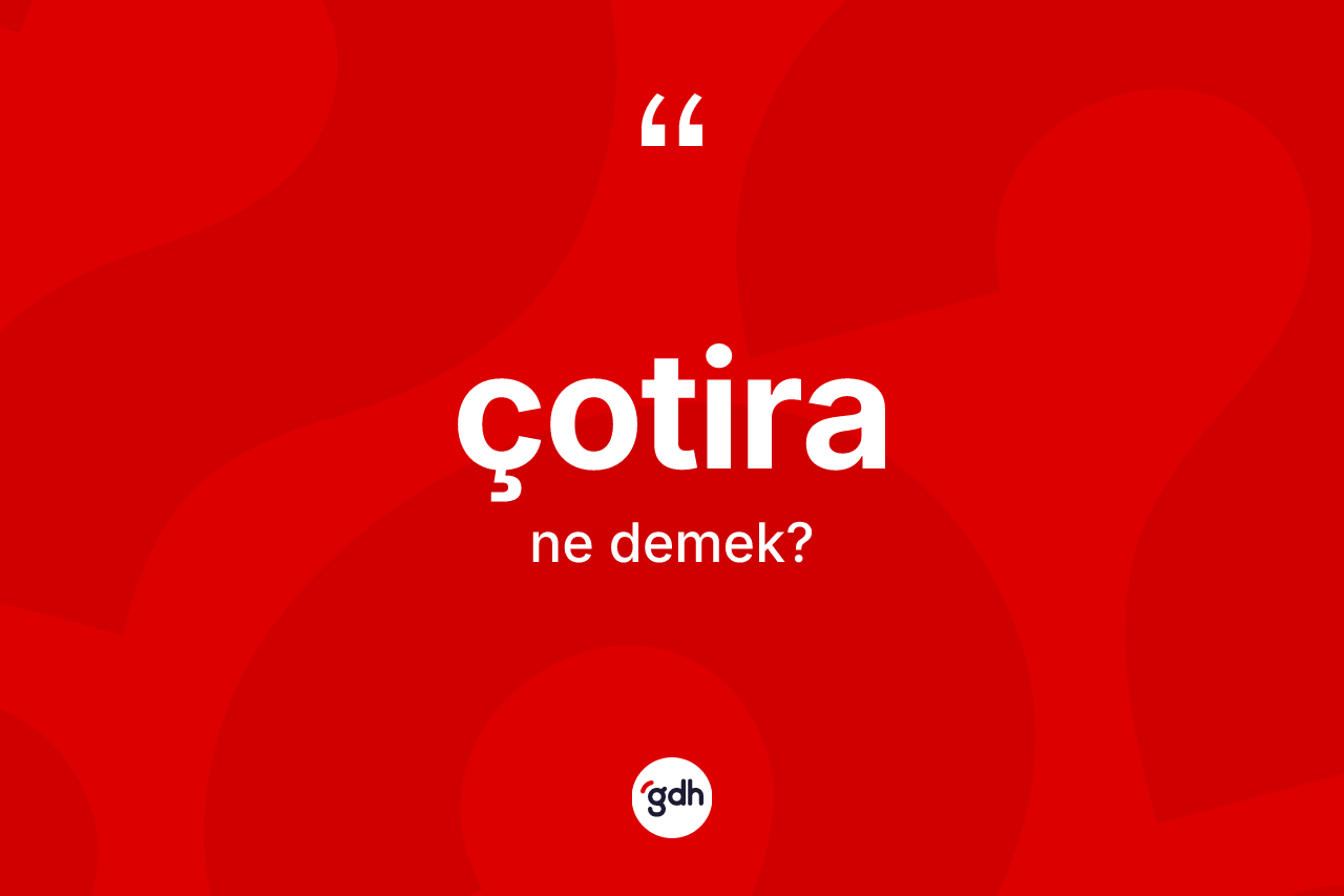 Çotira kelimesi ne demek? Çotiranın kısaca tanımı nedir?