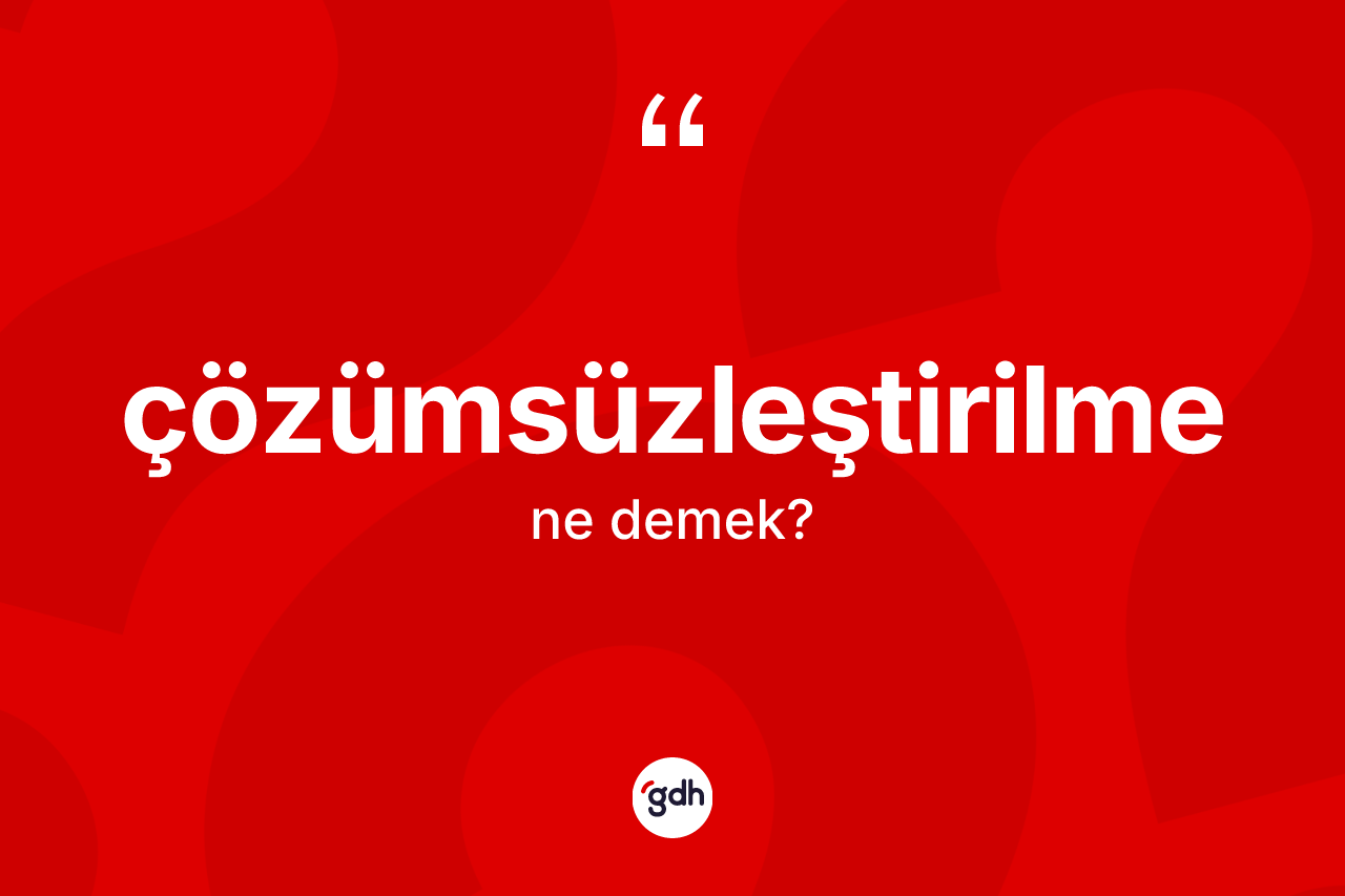 Çözümsüzleştirilme kelimesinin tanımı nedir? Çözümsüzleştirilme kelimesinin TDK anlamı nedir?