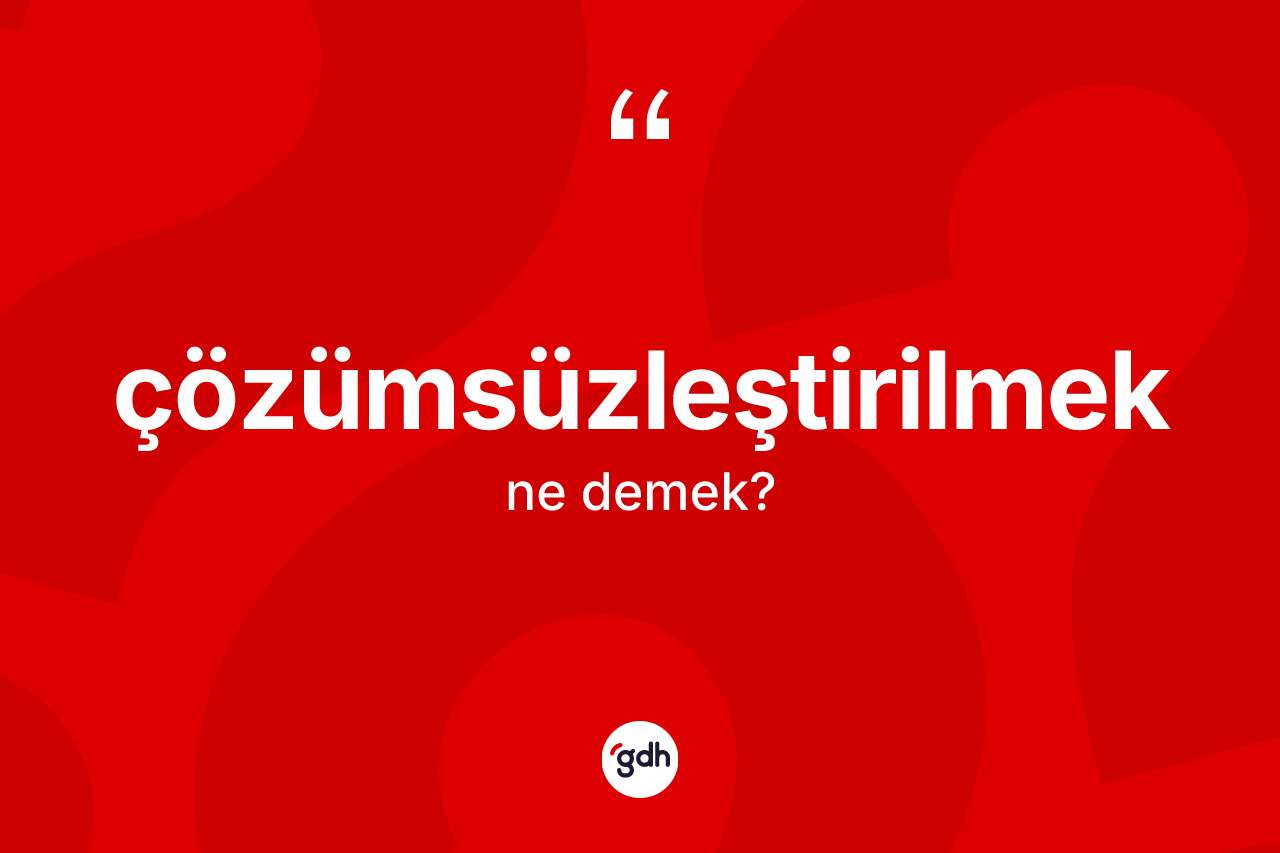 Çözümsüzleştirilmek kelimesi ne anlama gelir? Çözümsüzleştirilmeğin TDK'ya göre anlamı nedir?