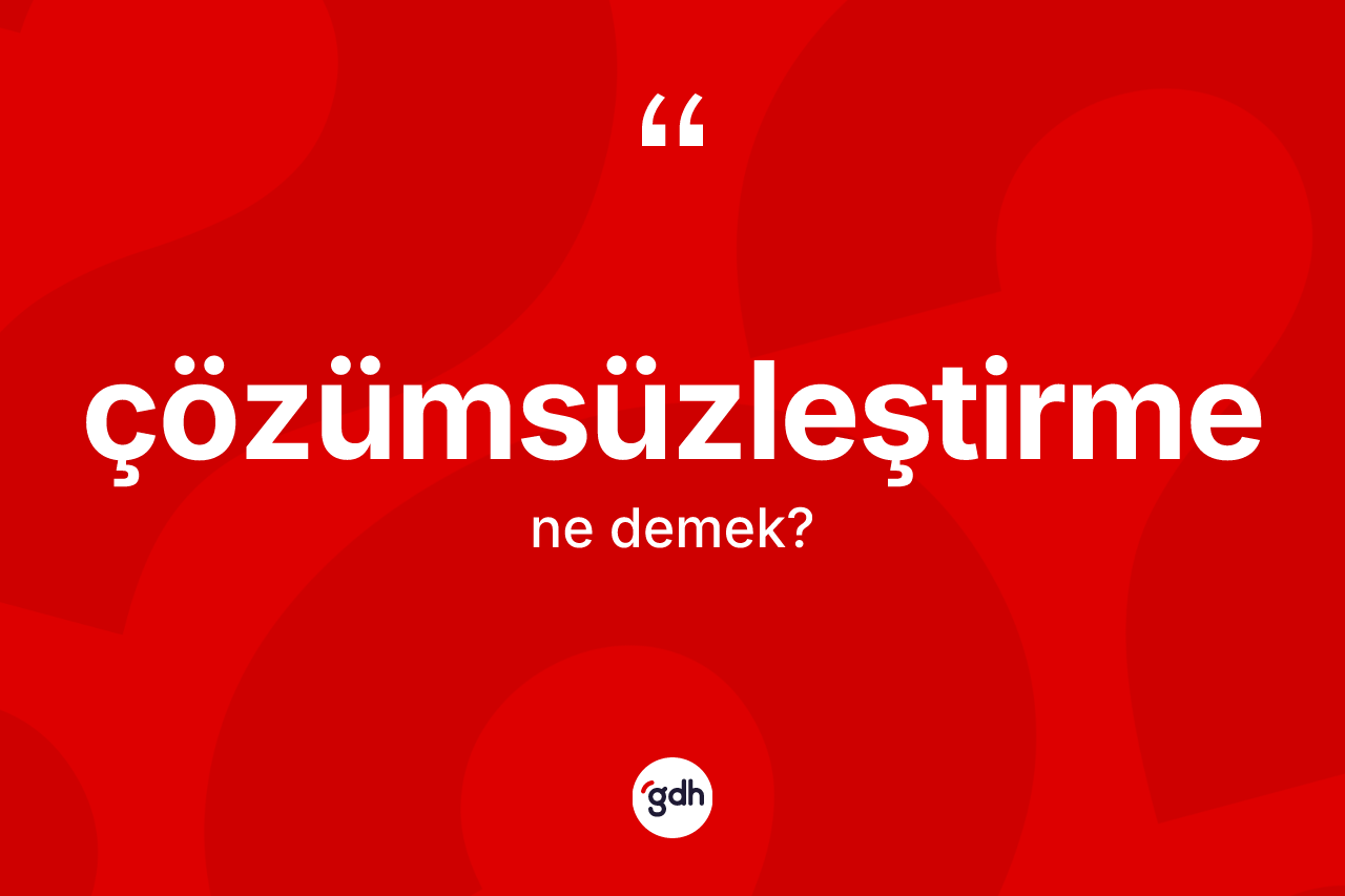Çözümsüzleştirme kelimesinin anlamı nedir? Çözümsüzleştirmenin TDK'ya göre anlamı nedir?