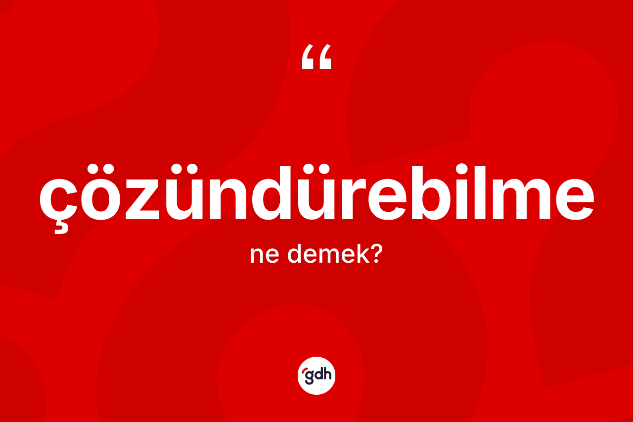 Çözündürebilme ne demek? Çözündürebilme kelimesinin TDK'ya göre açıklaması nedir?