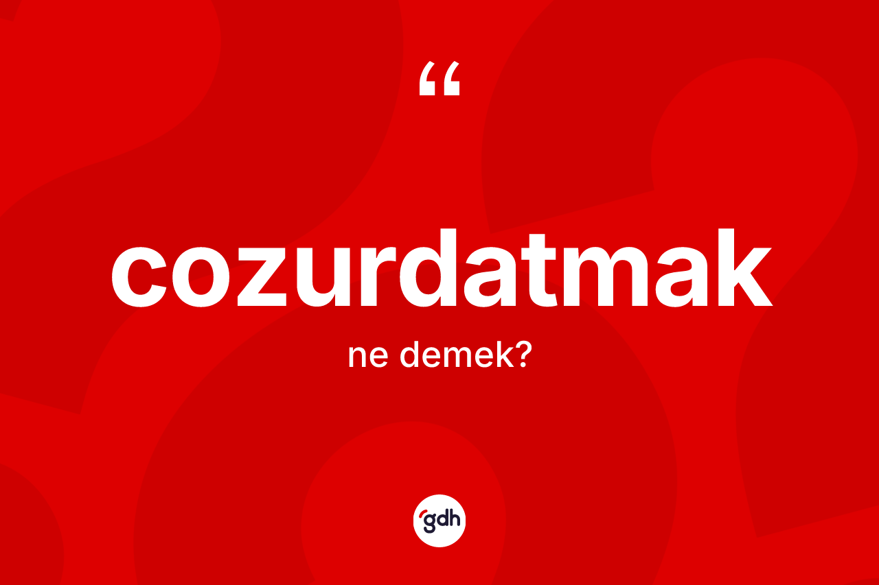 Cozurdatmak kelimesinin anlamı nedir? Cozurdatmağın TDK'ya göre anlamı nedir?