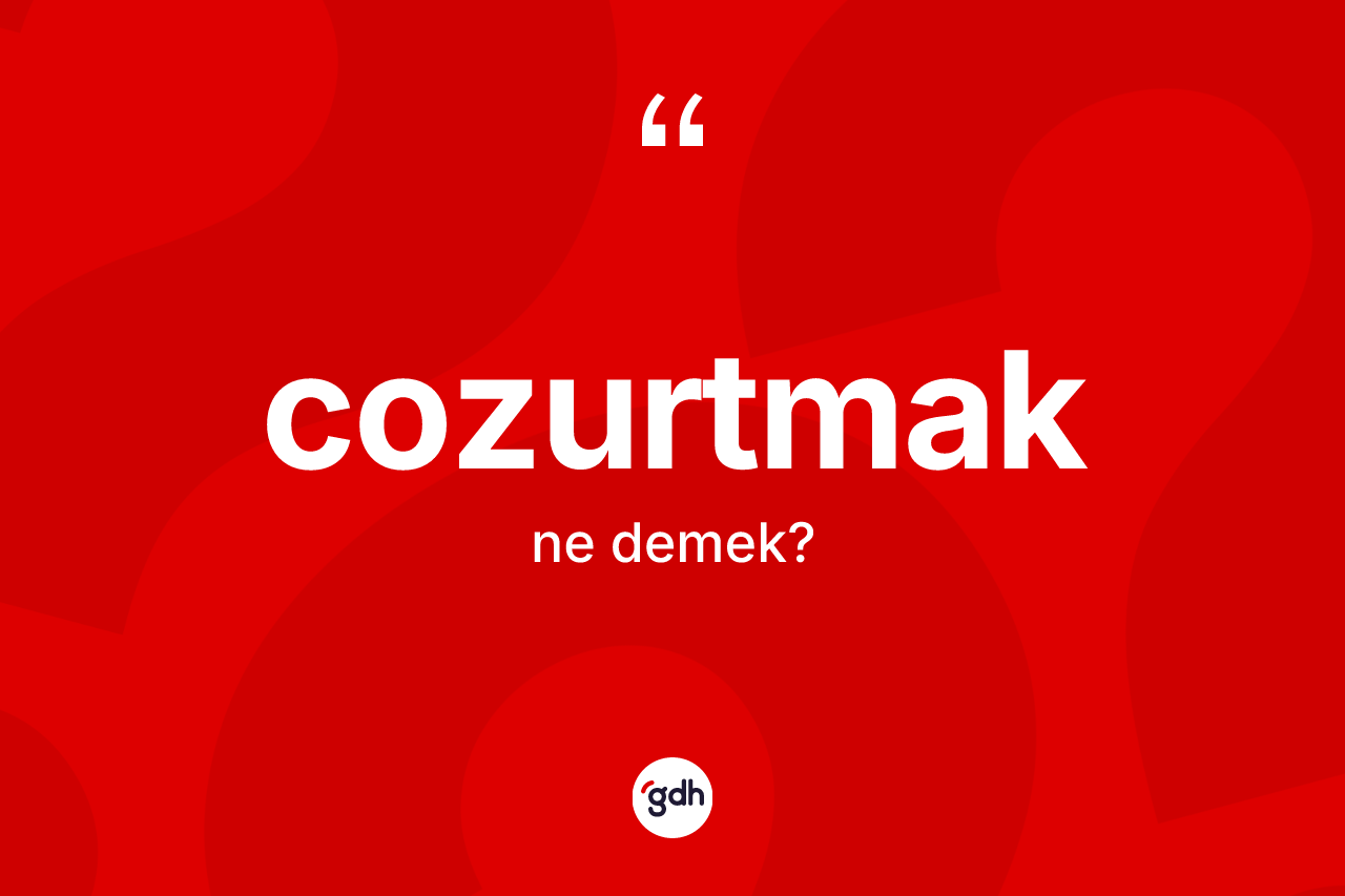 Cozurtmak ne anlama gelir? Cozurtmağın TDK'ya göre anlamı nedir?