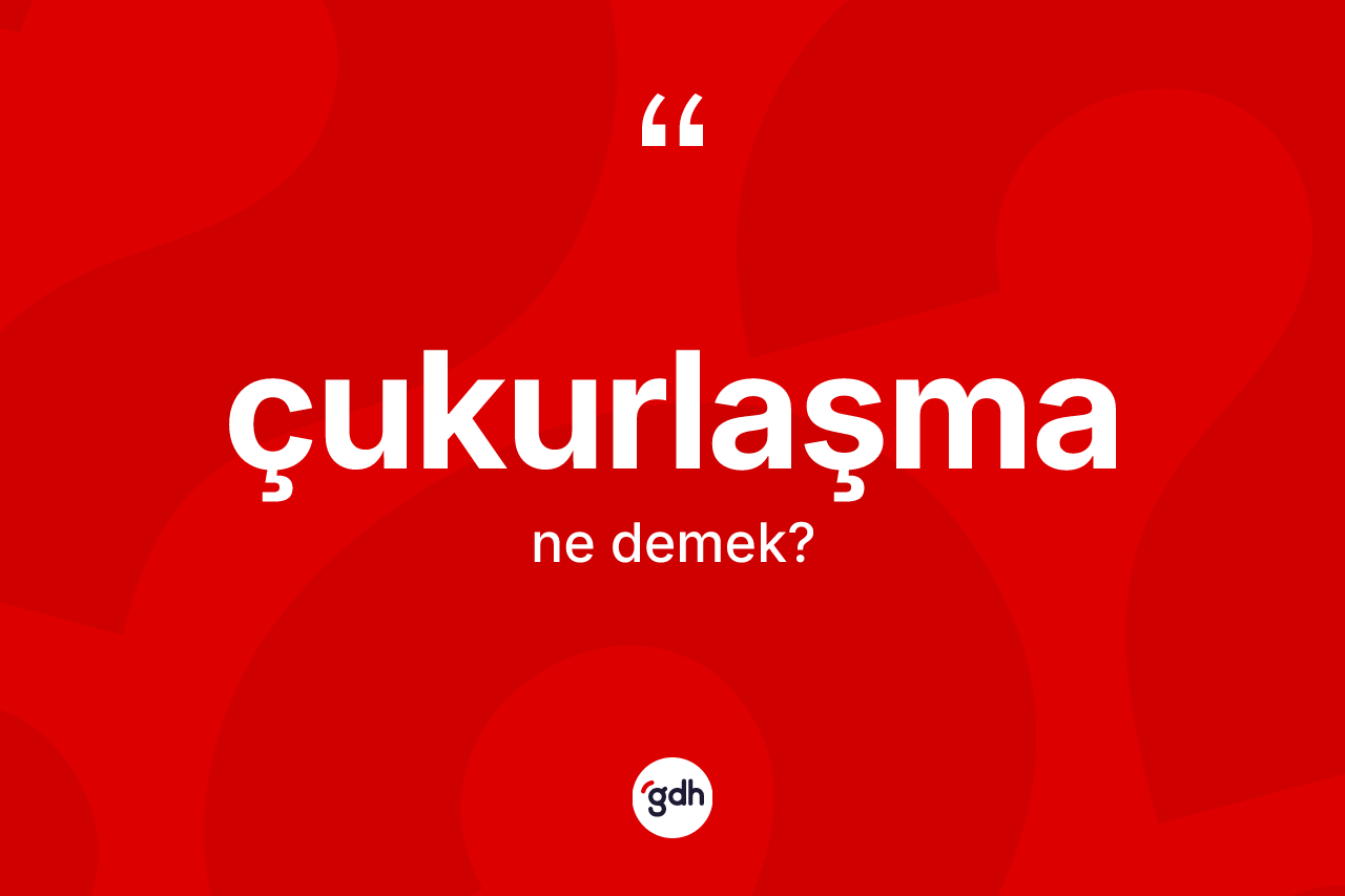 Çukurlaşma kelimesinin sözlükteki tanımı nedir? Çukurlaşmanın kısaca tanımı nedir?