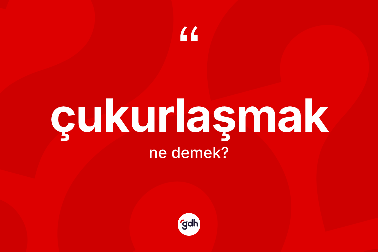 Çukurlaşmak kelimesi ne anlama gelir? Çukurlaşmak kelimesinin TDK anlamı nedir?