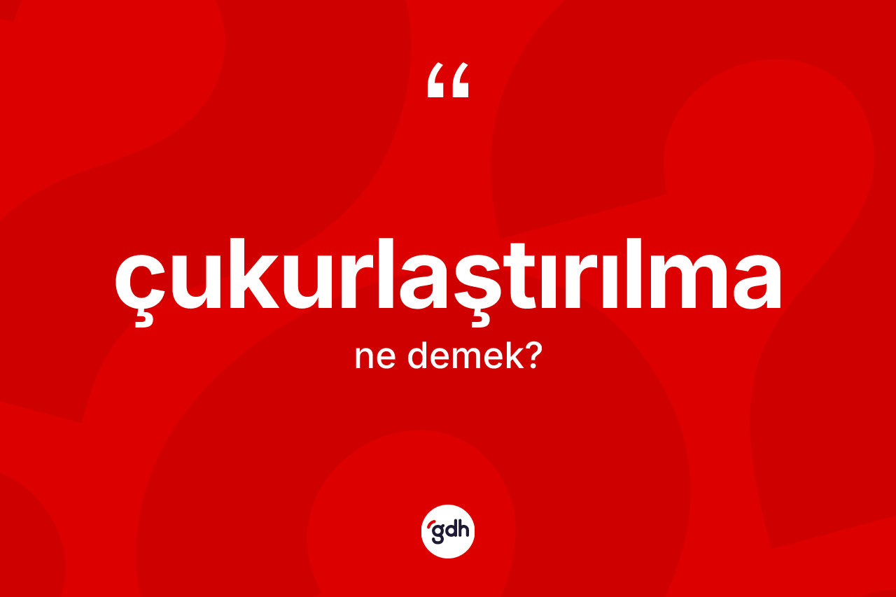 Çukurlaştırılma kelimesi ne demek? Çukurlaştırılmanın kısaca tanımı nedir?