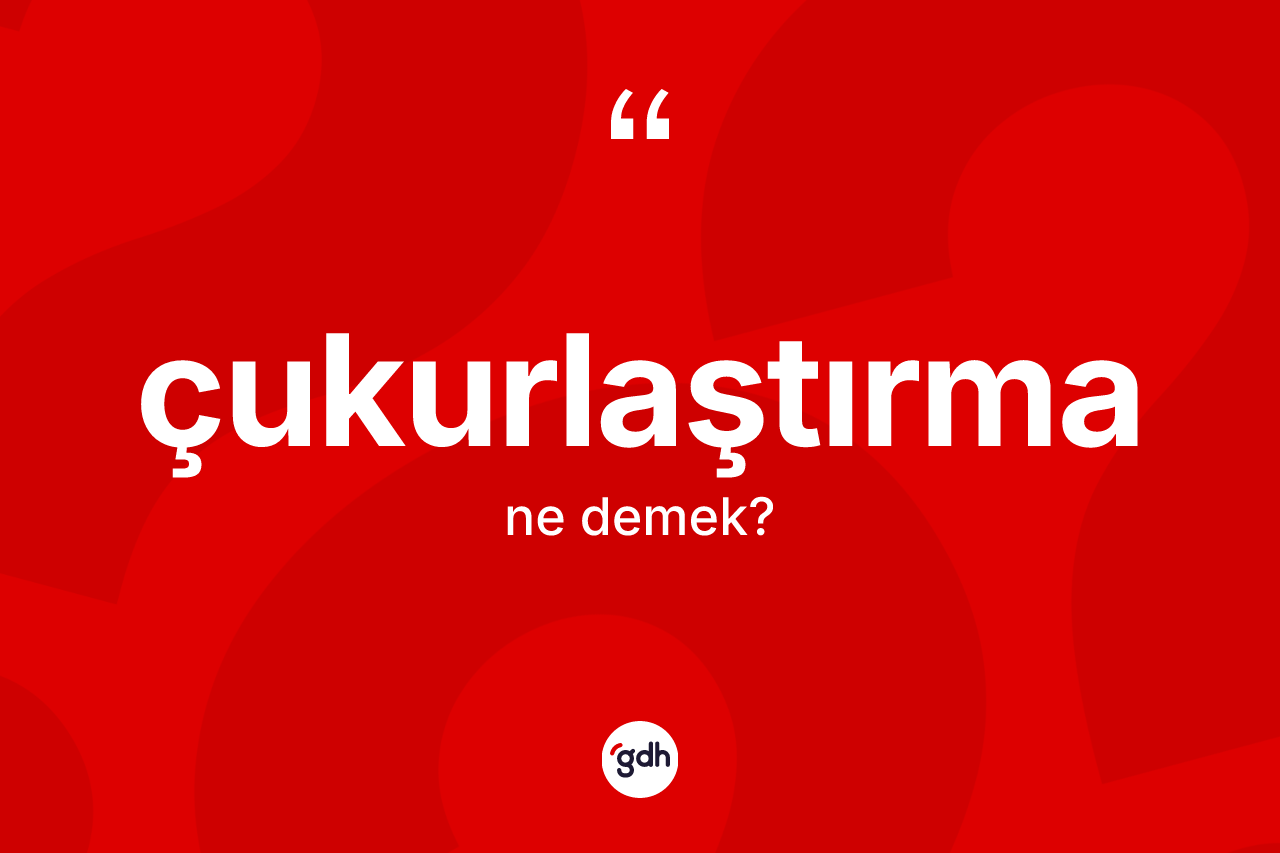 Çukurlaştırma kelimesinin anlamı nedir? Çukurlaştırmanın kısaca tanımı nedir?