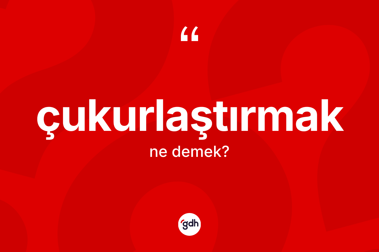 Çukurlaştırmak kelimesi ne anlama gelir?