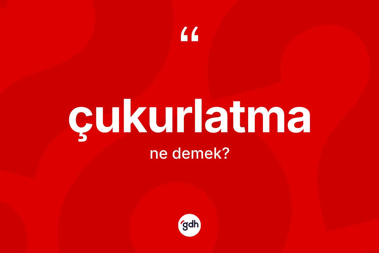 Çukurlatma kelimesi ne anlama gelir? Çukurlatmanın TDK'ya göre anlamı nedir?