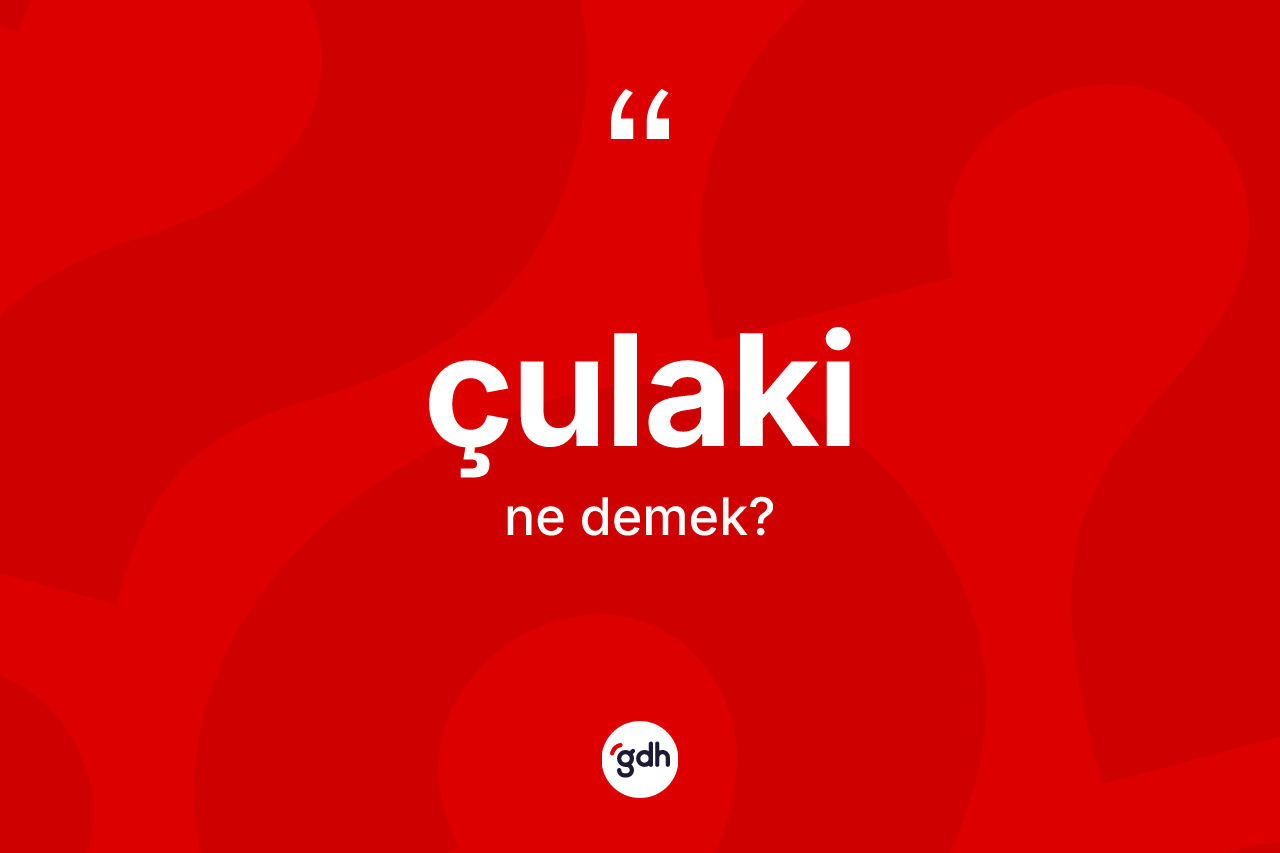 Çulaki kelimesi ne demek? Çulakinin TDK'ya göre anlamı nedir?