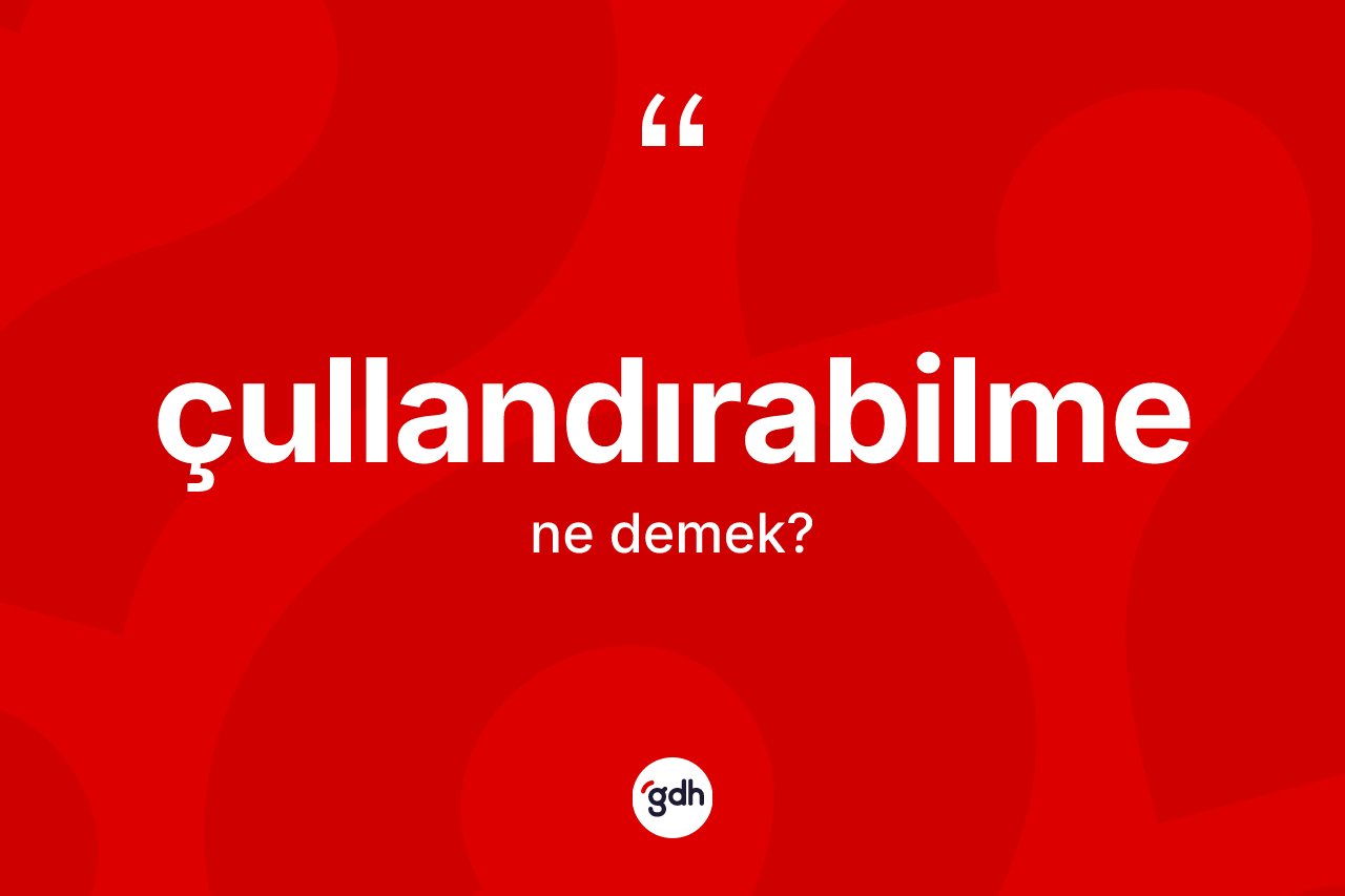 Çullandırabilme ne anlama gelir? Çullandırabilme kelimesinin kaç farklı anlamı var?