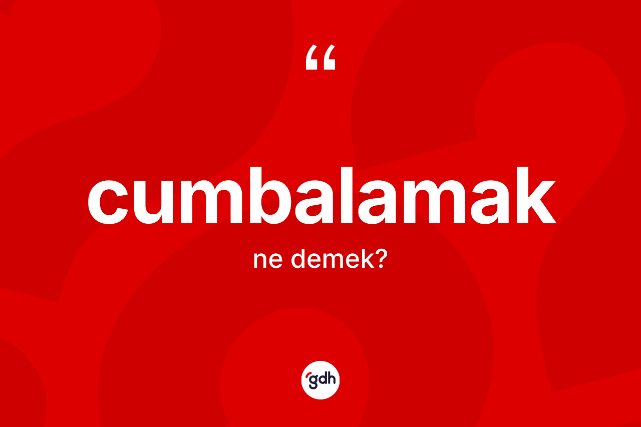 Cumbalamak kelimesinin sözlükteki tanımı nedir? Cumbalamağın sözlükteki anlamı nedir?