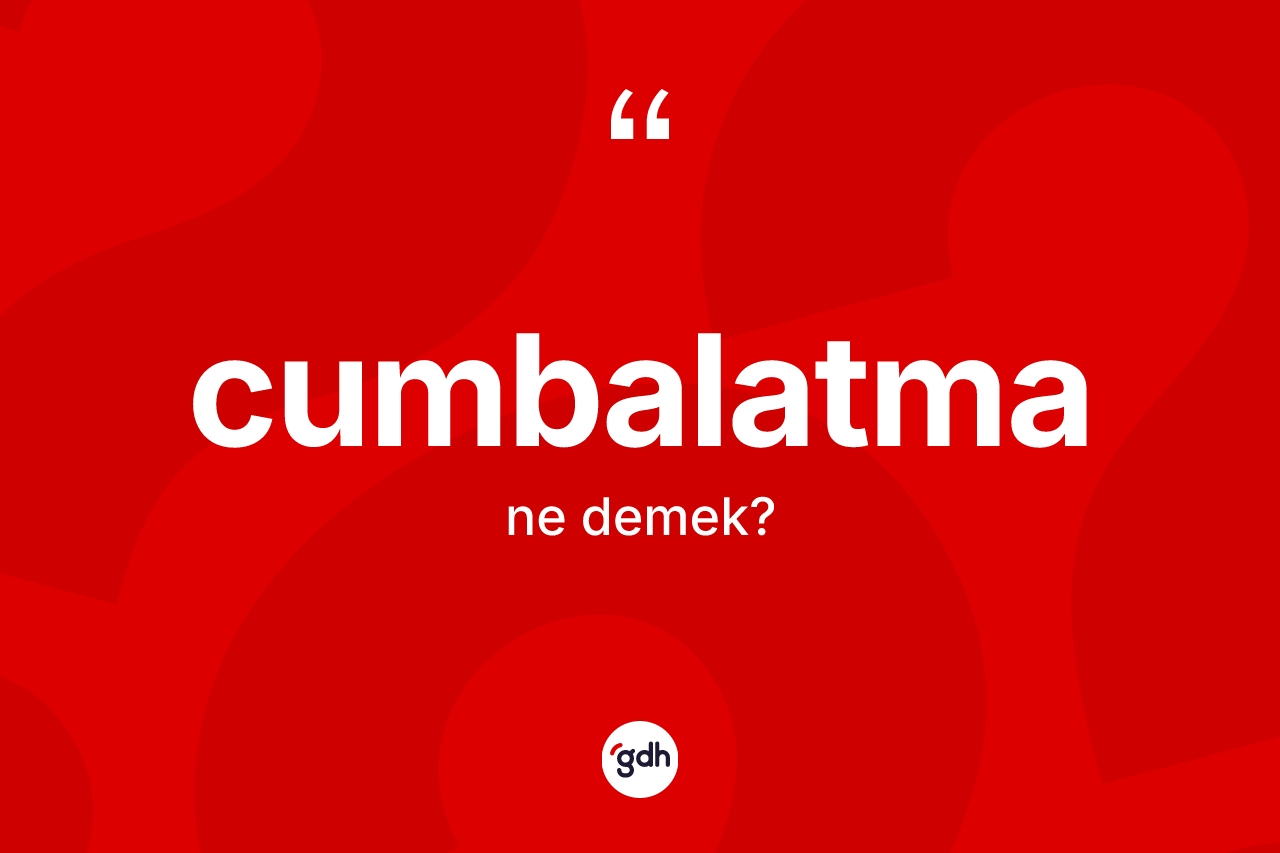 Cumbalatma kelimesinin tanımı nedir? Cumbalatmanın TDK'ya göre anlamı nedir?