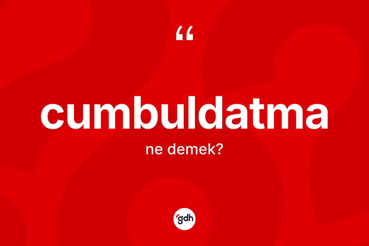 Cumbuldatma ne demek? Cumbuldatmanın sözlükteki anlamı nedir?