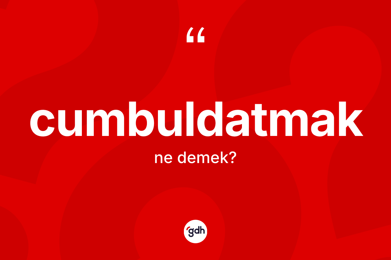 Cumbuldatmak kelimesinin anlamı nedir? Cumbuldatmağın kısaca tanımı nedir?