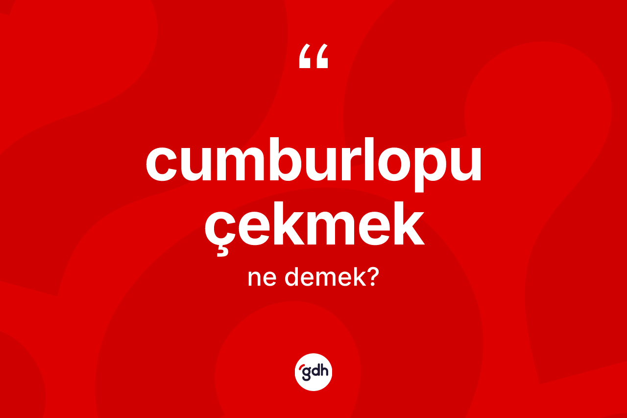 Cumburlopu çekmek ifadesinin kısaca anlamı nedir? Cumburlopu çekmek ifadesinin TDK'ya göre açıklaması nedir?