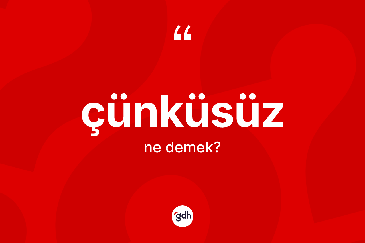 Çünküsüz ne anlama gelir? Çünküsüzün TDK'ya göre anlamı nedir?