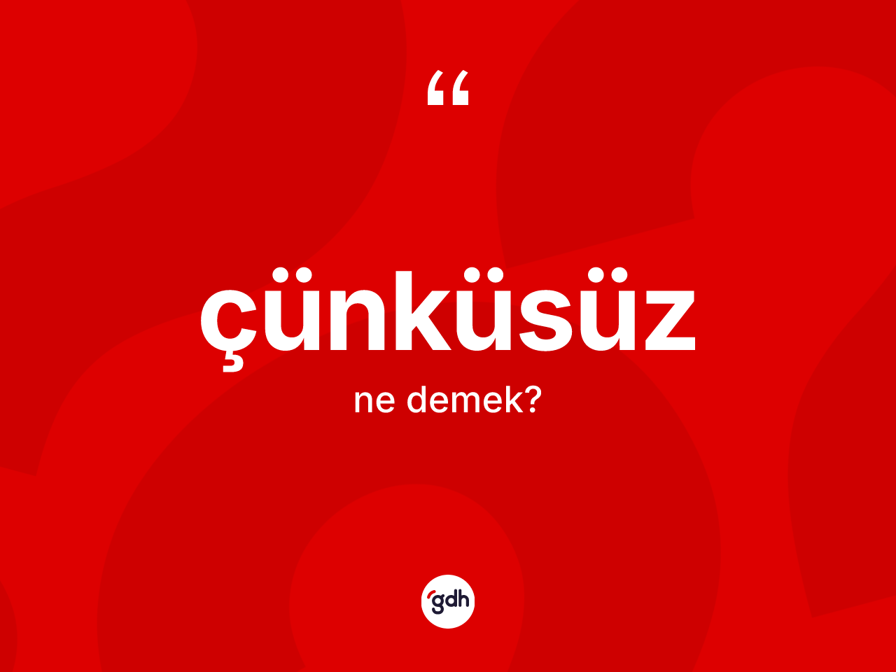Çünküsüz ne anlama gelir? Çünküsüzün TDK'ya göre anlamı nedir?