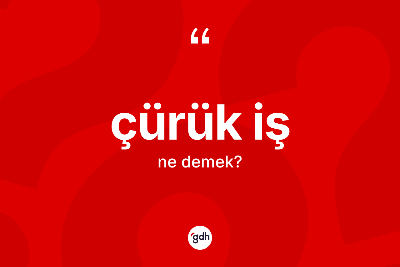 Çürük iş kelimesinin anlamı nedir? Çürük işin kısaca tanımı nedir?