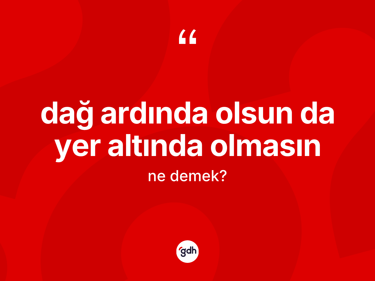 Dağ ardında olsun da yer altında olmasın sözü neyi anlatır? Dağ ardında olsun da yer altında olmasın ifadesi hangi durumlarda kullanılır?