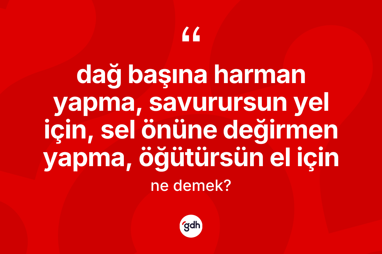 Dağ başına harman yapma, savurursun yel için, sel önüne değirmen yapma, öğütürsün el için ifadesinin sözlükteki anlamı nedir? Dağ başına harman yapma, savurursun yel için, sel önüne değirmen yapma, öğütürsün el için ifadesi nerede kullanılır?