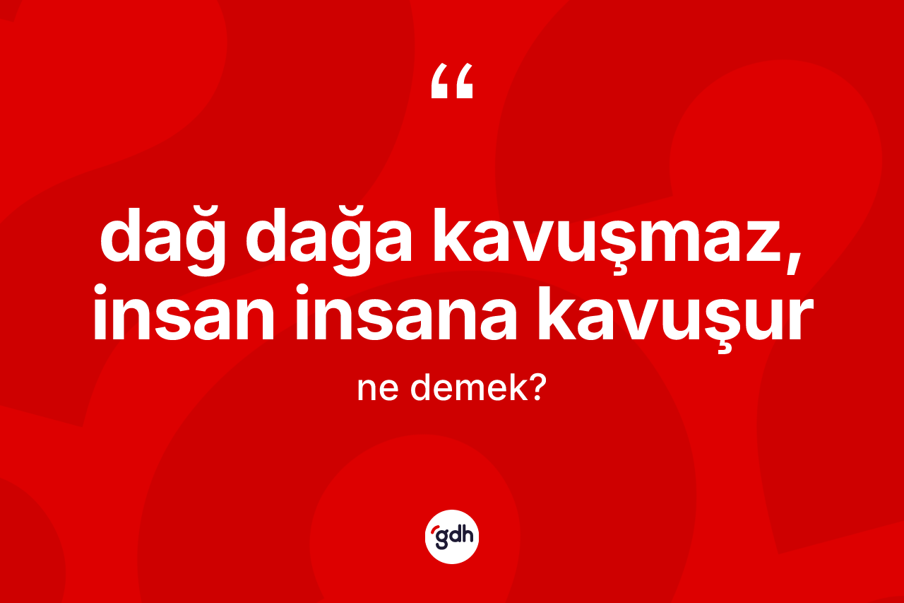 Dağ dağa kavuşmaz, insan insana kavuşur ifadesinin kısaca tanımı nedir? Dağ dağa kavuşmaz, insan insana kavuşur ifadesinin kaç farklı anlamı var?