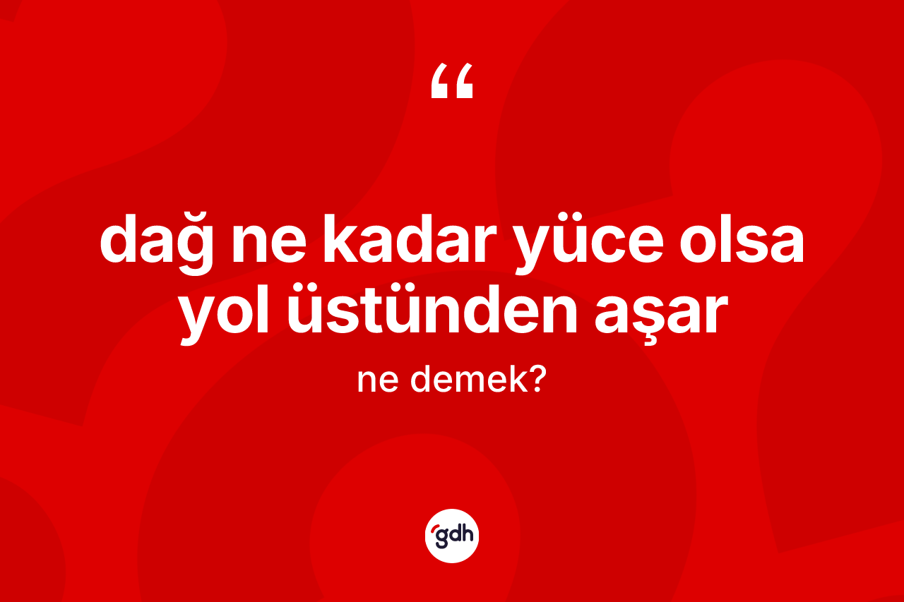 Dağ ne kadar yüce olsa yol üstünden aşar sözü ne anlama gelir?