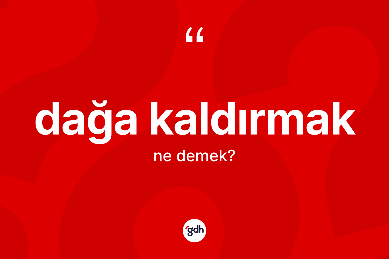 Dağa kaldırmak ifadesinin anlamı nedir?