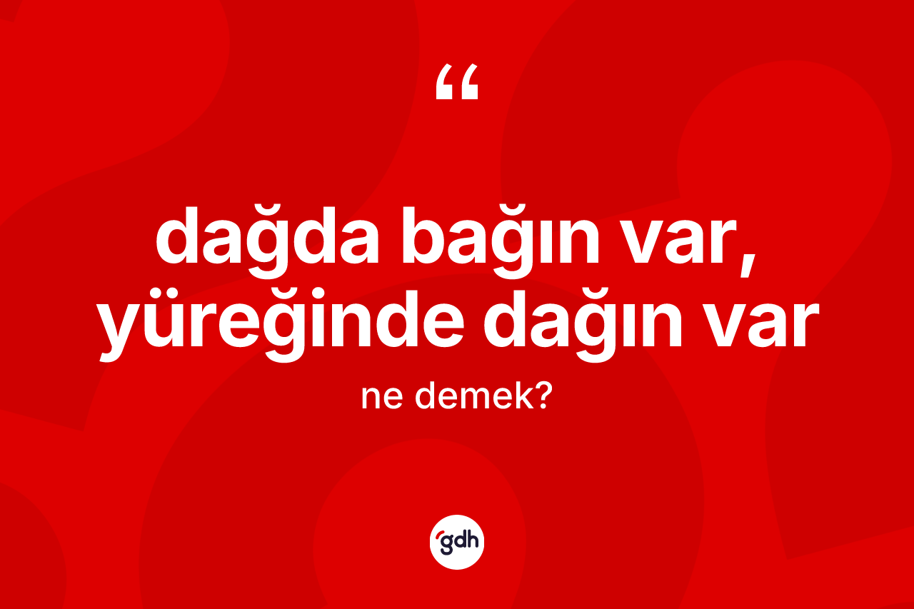 Dağda bağın var, yüreğinde dağın var ifadesi nedir?
