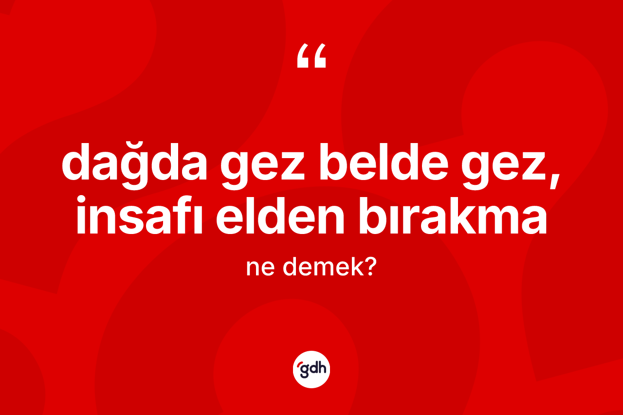 Dağda gez belde gez, insafı elden bırakma ifadesinin tanımı nedir?