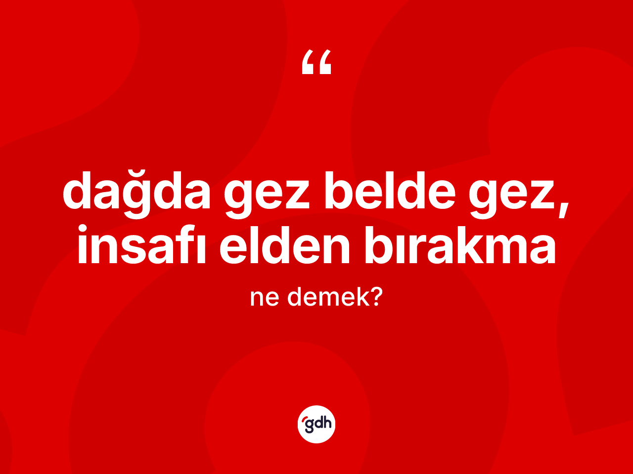 Dağda gez belde gez, insafı elden bırakma ifadesinin tanımı nedir? Dağda gez belde gez, insafı elden bırakma ifadesi nerede kullanılır?