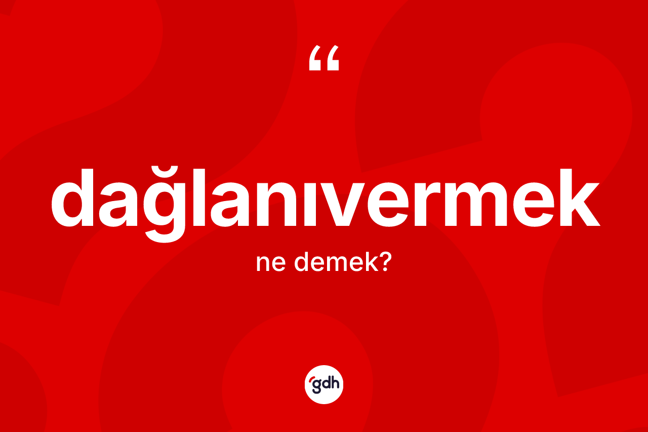 Dağlanıvermek ne demek? Dağlanıvermek kelimesinin TDK anlamı nedir?