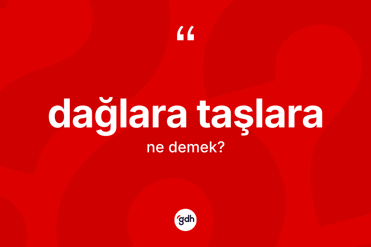 Dağlara taşlara ifadesi ne anlama gelir?
