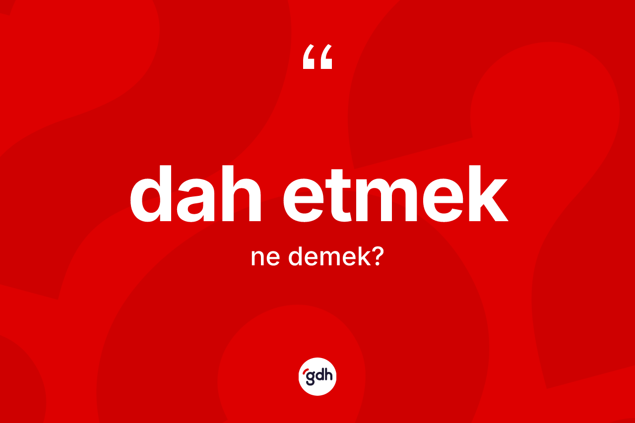 Dah etmek ifadesi ne anlama gelir? Dah etmek ifadesi nerede kullanılır?