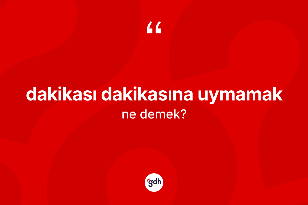 Dakikası dakikasına uymamak ne demektir?