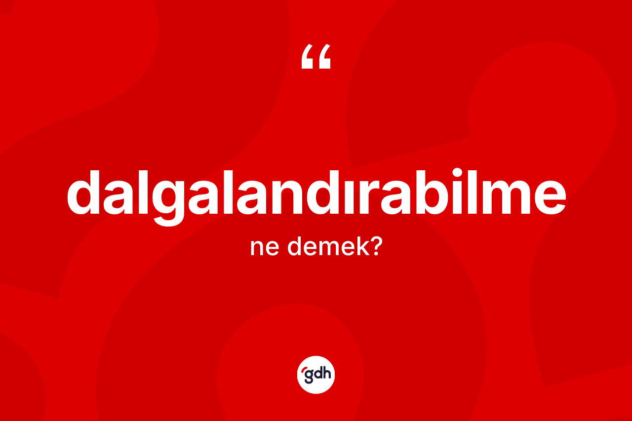 Dalgalandırabilme kelimesi ne anlama gelir? Dalgalandırabilmenin halk arasındaki kullanımı nasıldır?