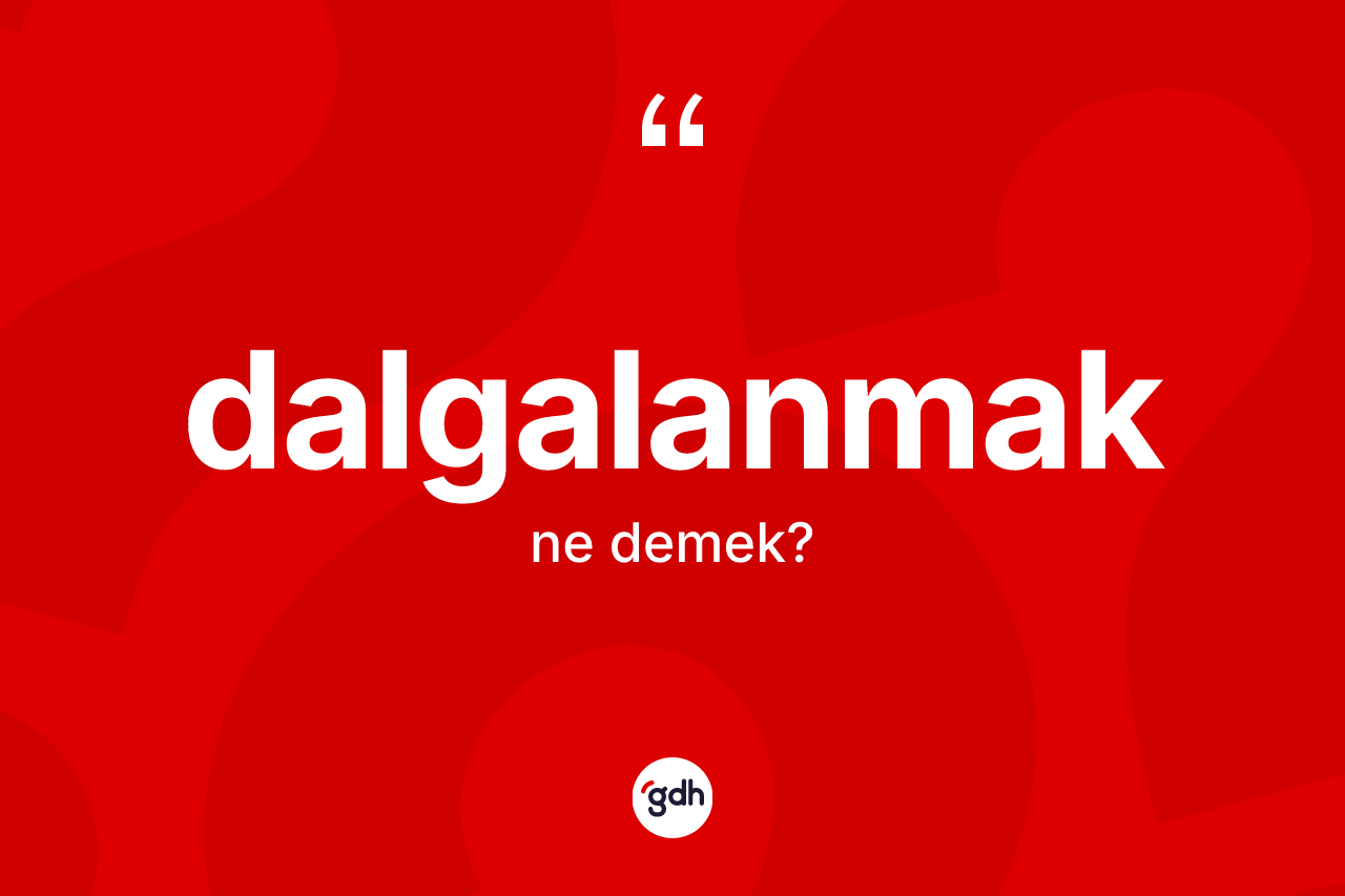 Dalgalanmak nedir? Dalgalanmağın TDK'ya göre anlamı nedir?