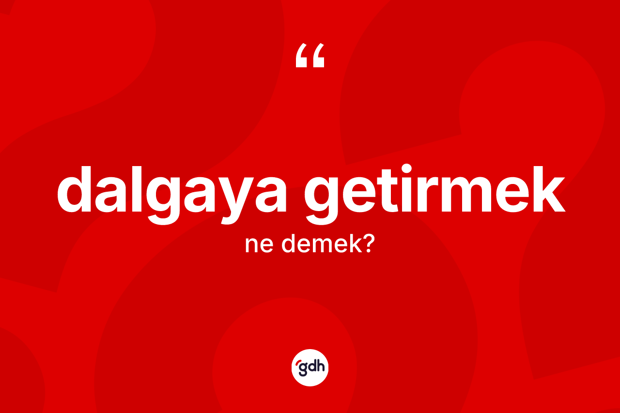 Dalgaya getirmek ne demek?