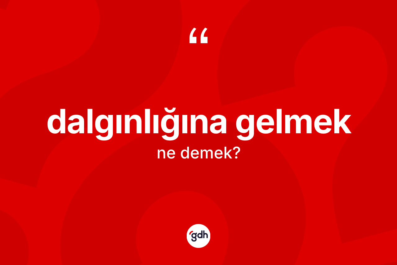 Dalgınlığına gelmek ifadesinin anlamı nedir?