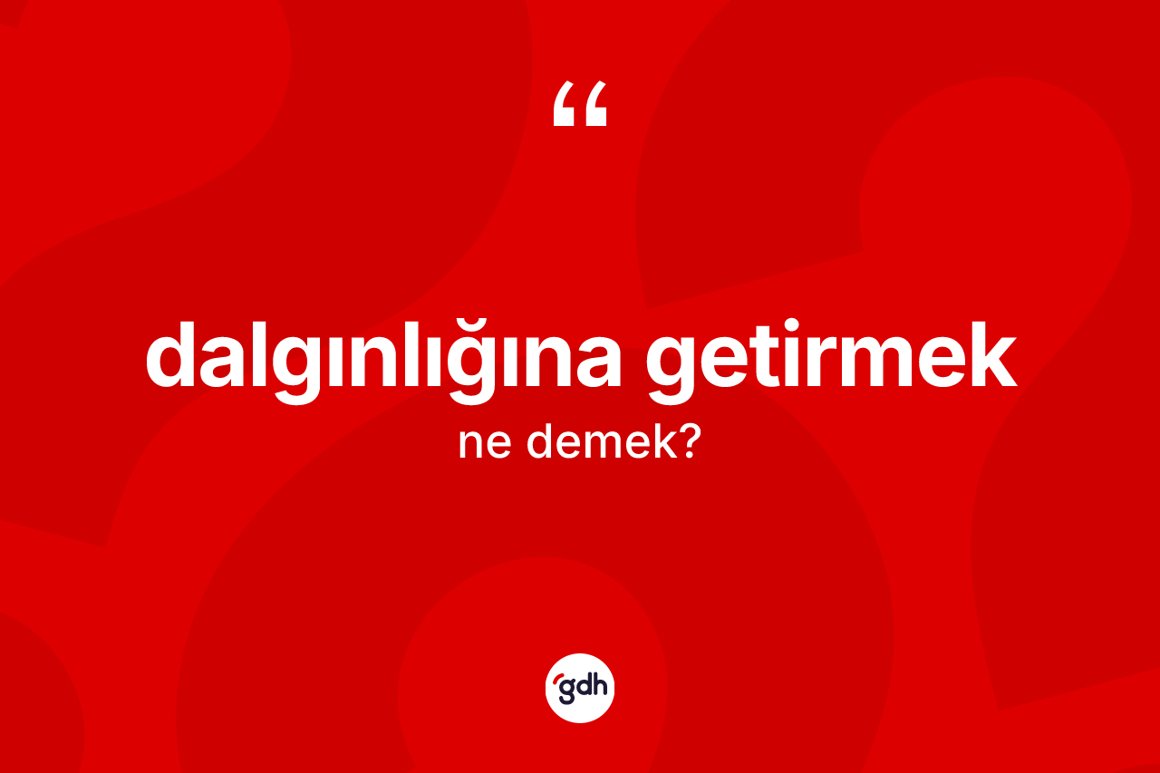 Dalgınlığına getirmek ifadesinin tanımı nedir?