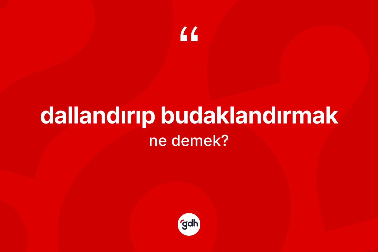 Dallandırıp budaklandırmak ifadesinin anlamı nedir?