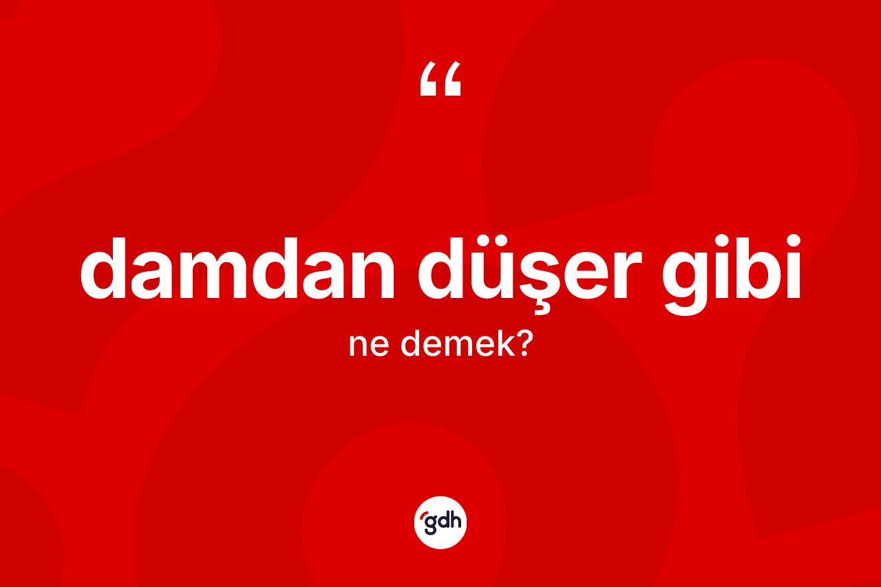 Damdan düşer gibi deyiminin açıklaması nedir?