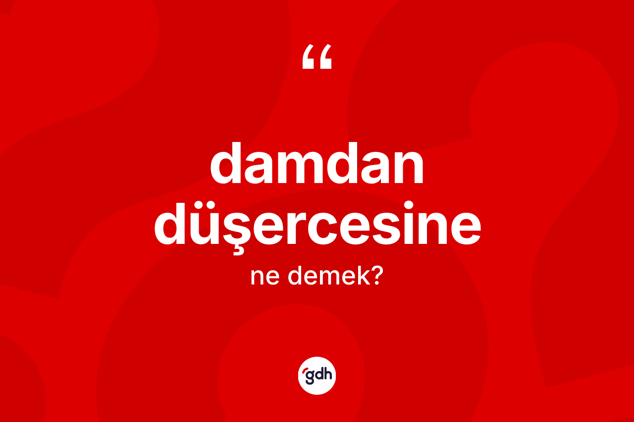 Damdan düşercesine sözü ne demektir?