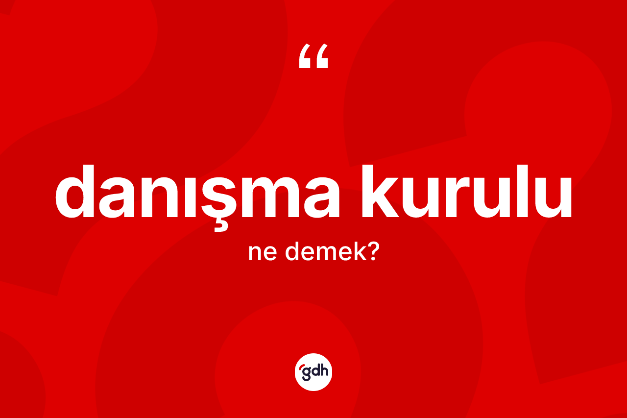 Danışma kurulu kelimesinin anlamı nedir?