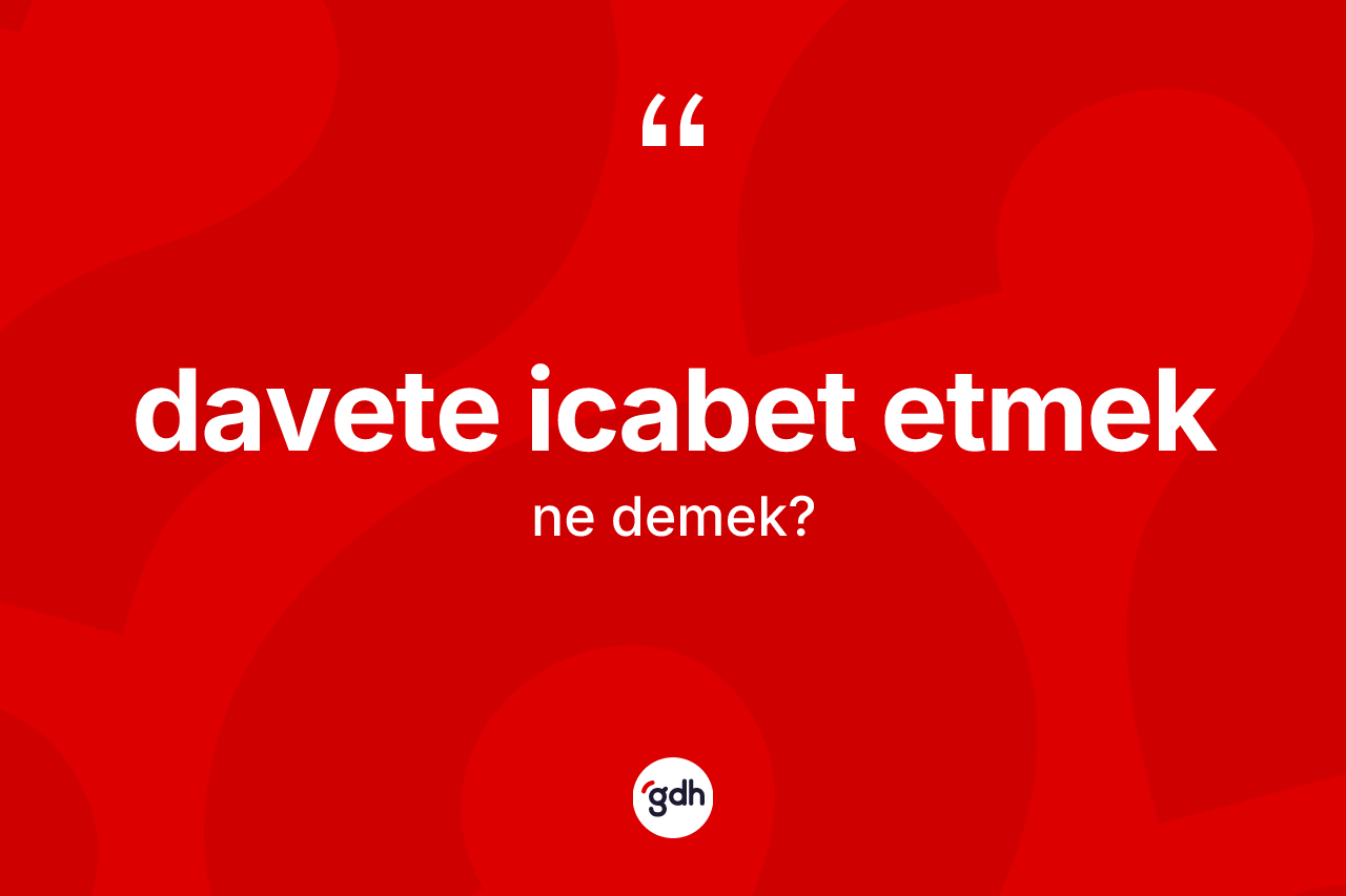 Davete icabet etmek ifadesinin anlamı nedir? Davete icabet etmek ifadesinin TDK anlamı nedir?