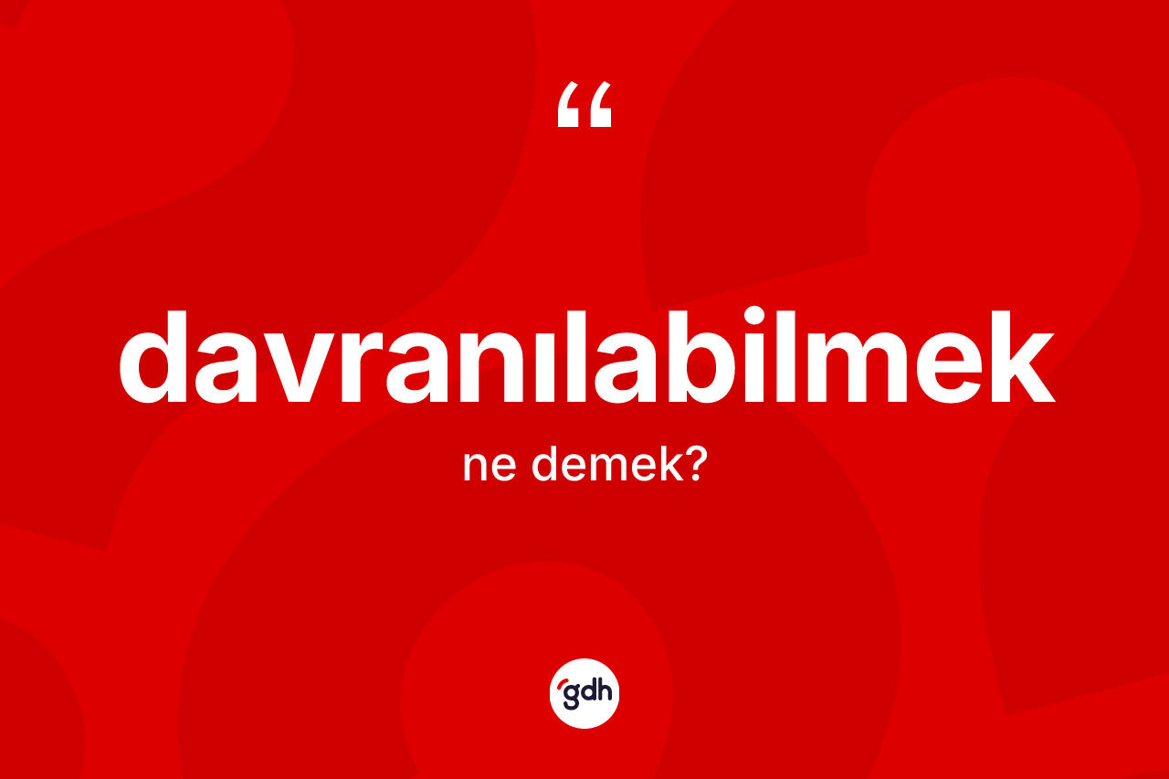 Davranılabilmek kelimesinin sözlükteki tanımı nedir? Davranılabilmeğin TDK'ya göre anlamı nedir?