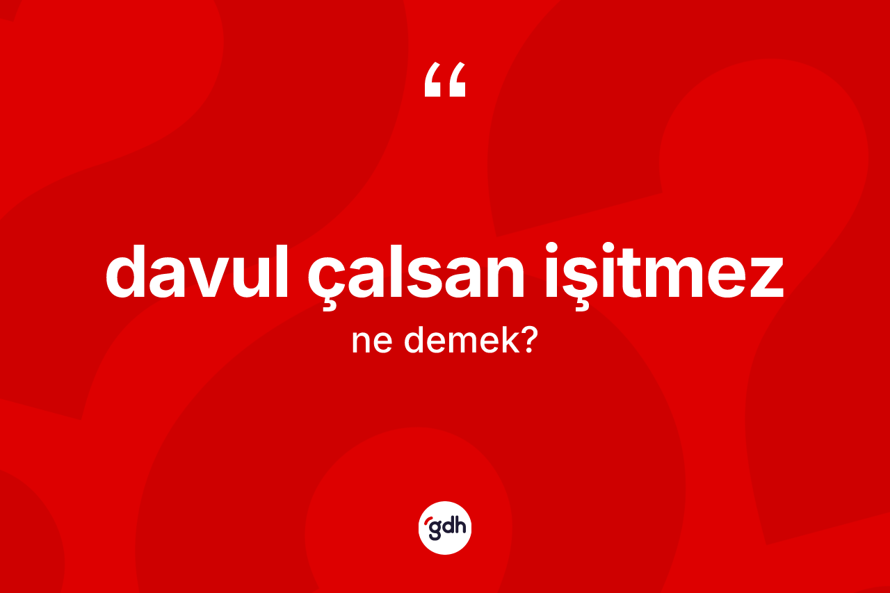 Davul çalsan işitmez ifadesinin tanımı nedir?