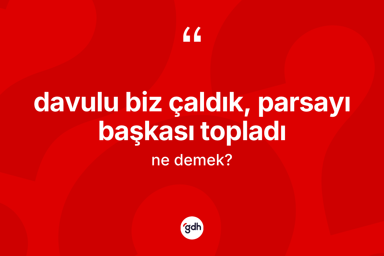 Davulu biz çaldık, parsayı başkası topladı ne demektir?