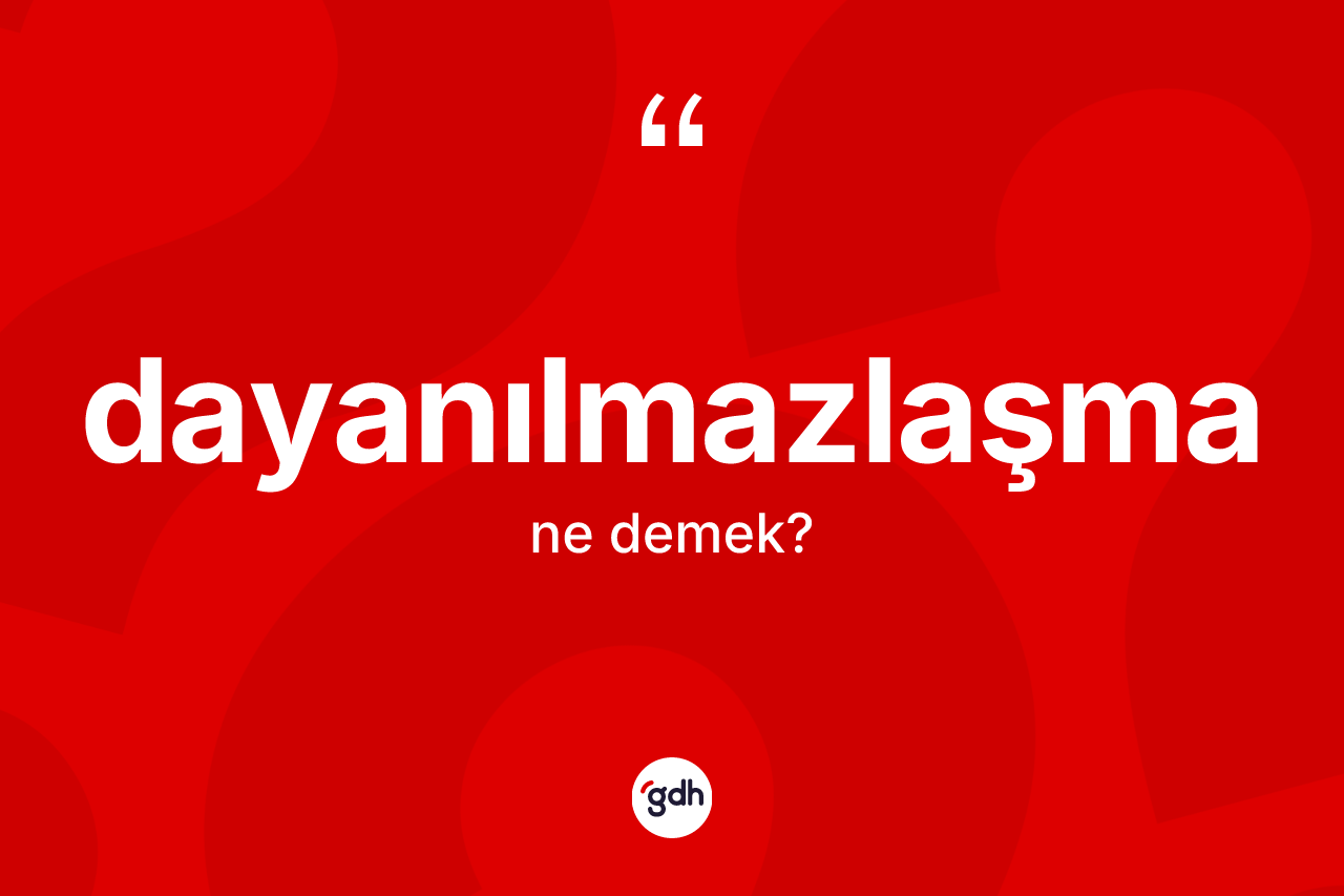 Dayanılmazlaşma kelimesi ne anlama gelir? Dayanılmazlaşmanın TDK'ya göre anlamı nedir?